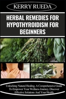 HERBAL REMEDIES FOR HYPOTHYROIDISM FOR BEGINNERS: Unlocking Natural Healing, A Comprehensive Guide To Empower Your Wellness Journey, Discover Effective Solutions And Your Health B0CWHL857B Book Cover