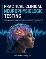 PRACTICAL CLINICAL NEUROPHYSIOLOGIC TESTING: EEG: Mechanism, Measurement, and Clinical Application B0HHWK5ZW2 Book Cover