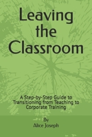 Leaving the Classroom: A Step-by-Step Guide to Transitioning from Teaching to Corporate Training B0H9MK1SL6 Book Cover