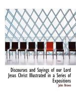 Discourses and Sayings of our Lord Jesus Christ Illustrated in a Series of Expositions 158960010X Book Cover