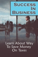Success In Business: Learn About Way To Save Money On Taxes: Save On Business Taxes B09CGFVLN6 Book Cover