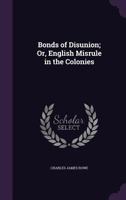 Bonds of Disunion; Or, English Misrule in the Colonies 3744752690 Book Cover