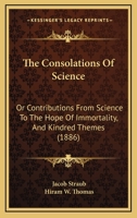 The Consolations of Science: Or Contributions from Science to the Hope of Immortality, and Kindred Themes 1165235552 Book Cover