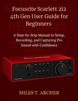 Focusrite Scarlett 2i2 4th Gen User Guide for Beginners: A Step-by-Step Manual to Setup, Recording, and Capturing Pro Sound with Confidence B0FJ6G4QKL Book Cover