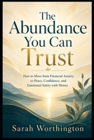 The Abundance You Can Trust: How to Move from Financial Anxiety to Peace, Confidence, and Emotional Safety with Money B0H8D5SJZ6 Book Cover