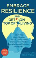 Embrace Resilience and Get On Top of Living:: Calm Your Overthinking, Get On Top of Stress, Improve Your Mindset with Workbook Exercises Throughout 1922870013 Book Cover