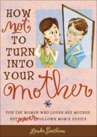 How Not to Turn into Your Mother: For the Woman Who Loves Her Mother but Never Follows Mom's Advice 0740760793 Book Cover