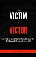 From Victim To Victor: How To Overcome Victim Mentality And Use The Power Of Perspective To WIN B0BR75J4Y6 Book Cover