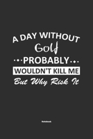 A Day Without Golf Probably Wouldn't Kill Me But Why Risk It Notebook: NoteBook / Journla Golf Gift, 120 Pages, 6x9, Soft Cover, Matte Finish 1679184725 Book Cover