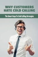 Why Customers Hate Cold Calling: The Smart Keys To Cold Calling Strategies: The Methods In Cold Calling B09BY3NPSN Book Cover