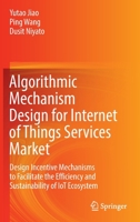 Algorithmic Mechanism Design for Internet of Things Services Market: Design Incentive Mechanisms to Facilitate the Efficiency and Sustainability of IoT Ecosystem 9811673527 Book Cover