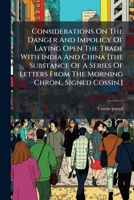 Considerations On The Danger And Impolicy Of Laying Open The Trade With India And China [the Substance Of A Series Of Letters From The Morning Chron., Signed Cossin.]. 1179326350 Book Cover