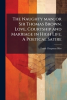 The Naughty Man; Or Sir Thomas Brown. Love, Courtship and Marriage in High Life. a Poetical Satire 1175618810 Book Cover