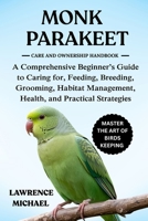 MONK PARAKEET: A Comprehensive Beginner’s Guide to Caring for, Feeding, Breeding, Grooming, Habitat Management, Health, and Practical Strategies B0FSLFMWS1 Book Cover