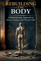 REBUILDING THE BODY: A Physiotherapy Approach to Stress, Anxiety, and Chronic Pain B0GW6FG3HR Book Cover
