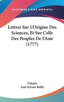 Lettres Sur l'Origine Des Sciences, Et Sur Celle Des Peuples de l'Asie: Adress�es � M. de Voltaire Par M. Bailly, Et Pr�c�d�es de Quelques Lettres de M. de Voltaire � l'Auteur (Classic Reprint) 1104186004 Book Cover