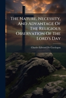 The Nature, Necessity, And Advantage Of The Religious Observation Of The Lord's Day: Illustrated And Enforced In A Sermon Preached For The ... Of The Profanation Of The Lord's Day 1286060583 Book Cover