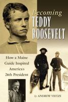 Becoming Teddy Roosevelt: How a Maine Guide Inspired America's 26th President 0892727845 Book Cover