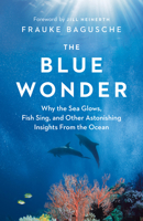 The Blue Wonder: Why the Sea Glows, Fish Sing, and Other Astonishing Insights from the Ocean 1771646047 Book Cover