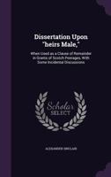 Dissertation upon "heirs male,": when used as a clause of remainder in grants of Scotch peerages, with some incidental discussions 1347401733 Book Cover