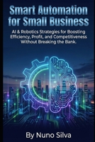 Smart Automation for Small Business: AI & Robotics Strategies for Boosting Efficiency, Profit, and Competitiveness Without Breaking the Bank. B0GK69T8LK Book Cover