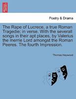 The Rape of Lucrece, a true Roman Tragedie; in verse. With the severall songs in their apt places, by Valerius the merrie Lord amongst the Roman Peeres. The fourth Impression. 1241243603 Book Cover