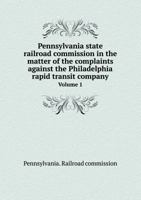 Pennsylvania State Railroad Commission in the Matter of the Complaints Against the Philadelphia Rapid Transit Company Volume 1 5518475888 Book Cover
