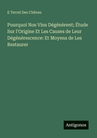 Pourquoi Nos Vins Dégénèrent; Étude Sur l'Origine Et Les Causes de Leur Dégénérescence: Et Moyens de Les Restaurer (French Edition) 3563212422 Book Cover