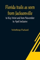 Florida Trails: As Seen From Jacksonville To Key West And From November To April Inclusive 9356018766 Book Cover