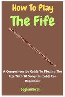 How To Play The Fife: A Comprehensive Guide To Playing The Fife With 10 Songs Suitable For Beginners B0CC7BS9CT Book Cover