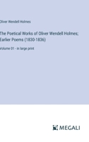 The Poetical Works of Oliver Wendell Holmes; Earlier Poems (1830-1836): Volume 01 - in large print 3368365649 Book Cover
