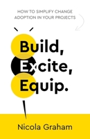 Build, Excite, Equip.: How to simplify change adoption in your projects 1781337098 Book Cover