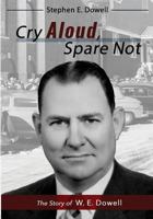 Cry Aloud, Spare Not: The Story of W. E. Dowell: 1914-2002 0996989285 Book Cover
