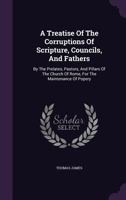 A Treatise of the Corruptions of Scripture, Councils and Fathers by the Prelates, Pastors and Pillars of the Church of Rome for the Maintenance of P 1428609156 Book Cover