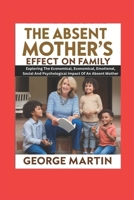 THE ABSENT MOTHER'S EFFECT ON FAMILY: Exploring The Economical, Emotional, Social And Psychological Impact Of An Absent Mother B0DSSR6WMS Book Cover