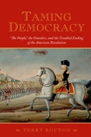 Taming Democracy: "The People," the Founders, and the Troubled Ending of the American Revolution 0195378563 Book Cover