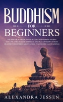 Buddhism for Beginners: The Practical Guide to the Buddha's Teachings to Help You Live a Life Full of Happiness and Peace without Stress or Anxiety Including Mindfulness, Zen and Tibetan Teachings 1989638422 Book Cover