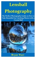 Lensball Photography: The Perfect Photography Guide on How to take Beautiful Eye Catching Photos with a Crystal Ball 1676691359 Book Cover