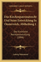 Das Kirchenpatronatrecht Und Seine Entwicklung In Oesterreich, Abtheilung 1: Die Kirchliche Rechtsentwicklung (1894) 1160367035 Book Cover