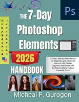 The 7-Day Photoshop Elements 2026 Handbook: A Clear, Step-by-Step Manual for Beginners and Advanced Users to Edit, Design, Organize, and Create with Confidence Using Today’s Essential Tools B0GKGL1721 Book Cover