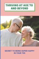 Thriving At Age 70 And Beyond: Secret To Being Super Happy In Your 70s: How To Start Life Over At 70 B0948LGR91 Book Cover