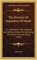 The Doctrine Of Imposition Of Hands: Or Confirmation The Ordained And Ordinary Means For Conveying The Gift Of The Holy Ghost 116694803X Book Cover