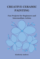 CREATIVE CERAMIC PAINTING: Fun Projects for Beginners and Intermediate Artists B0DPZ3HNTC Book Cover