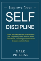 Improve Your Self-Discipline: How to stop making excuses and achieve any goal. A beginner's guide to improving mental concentration, overcoming procrastination and developing productive habits. 1677639288 Book Cover