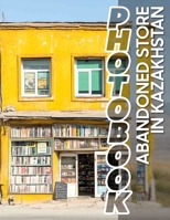Abandoned Store in Kazakhstan Photo Book: Exploring 40 Captivating Images Of Forgotten Shops In Kazakhstan's Uncommon Landscapes B0DQ5RM9D1 Book Cover