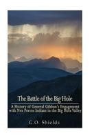 The Battle Of The Big Hole: A History Of General Gibbon's Engagement With Nez Perces Indians In The Big Hole Valley, Montana, August 9th, 1877 (1889) 1540727270 Book Cover