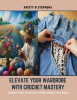 Elevate Your Wardrobe with Crochet Mastery: Unleash Your Creativity and Revitalize Your Style B0CSK76FF9 Book Cover