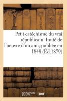 Petit catéchisme du vrai républicain. Imité de l'oeuvre d'un ami, publiée en 1848 2014049378 Book Cover