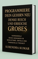 Programmiere dein Gehirn neu: Denke reich und erreiche Großes: Verwandle deine Gedanken in Wohlstand, Erfolg und finanzielle Freiheit B0FR1WPQZT Book Cover
