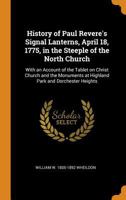 History of Paul Revere's Signal Lanterns, April 18, 1775, in the Steeple of the North Church: With an Account of the Tablet on Christ Church and the Monuments at Highland Park and Dorchester Heights 1016838875 Book Cover